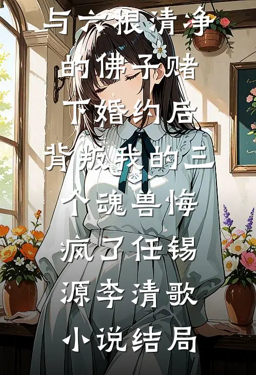 与六根清净的佛子赌下婚约后，背叛我的三个魂兽悔疯了任锡源李清歌小说结局