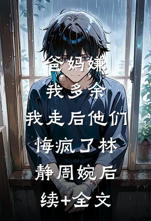 爸妈嫌我多余，我走后他们悔疯了林静周婉后续+全文