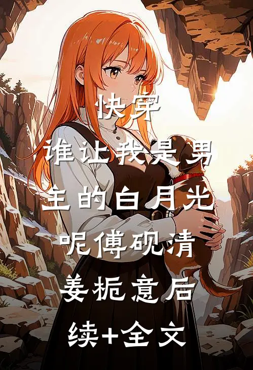 快穿：谁让我是男主的白月光呢傅砚清姜栀意后续+全文