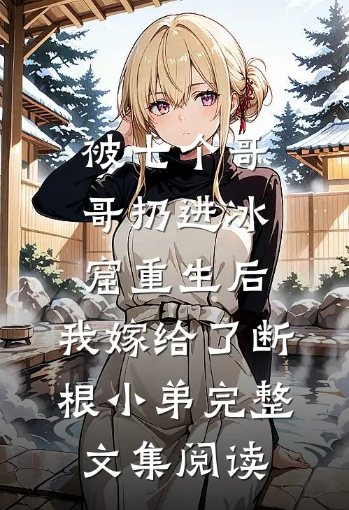被七个哥哥扔进冰窟重生后，我嫁给了断根小弟完整文集阅读