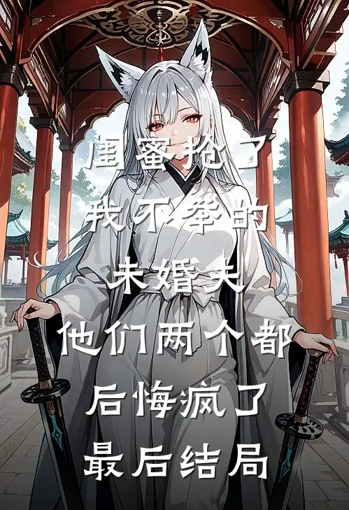 闺蜜抢了我不举的未婚夫，他们两个都后悔疯了最后结局