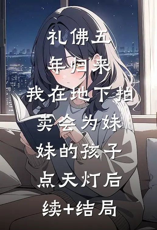 礼佛五年归来，我在地下拍卖会为妹妹的孩子点天灯后续+结局