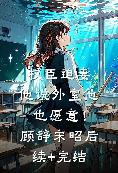 权臣追妻，他说外室他也愿意！顾辞宋昭后续+完结