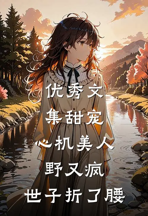 优秀文集甜宠：心机美人野又疯，世子折了腰