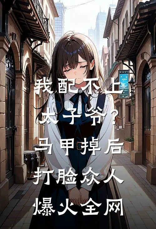 我配不上太子爷？马甲掉后打脸众人爆火全网