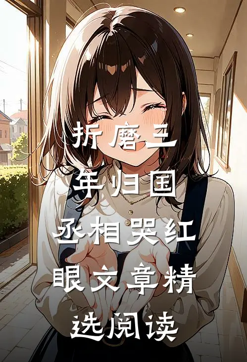折磨三年归国，丞相哭红眼文章精选阅读