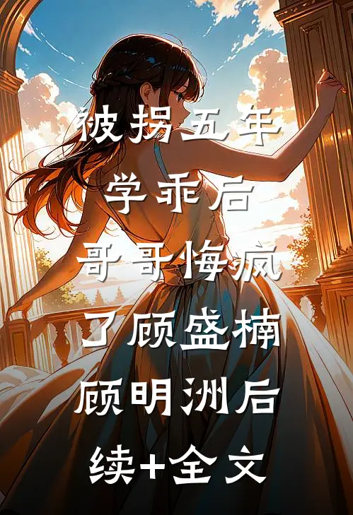 被拐五年学乖后，哥哥悔疯了顾盛楠顾明洲后续+全文