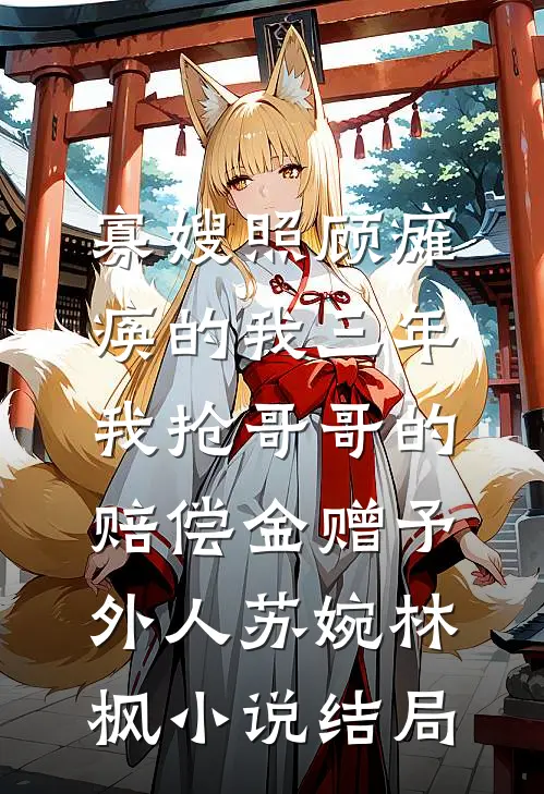寡嫂照顾瘫痪的我三年，我抢哥哥的赔偿金赠予外人苏婉林枫小说结局