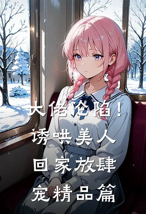 大佬沦陷！诱哄美人回家放肆宠精品篇