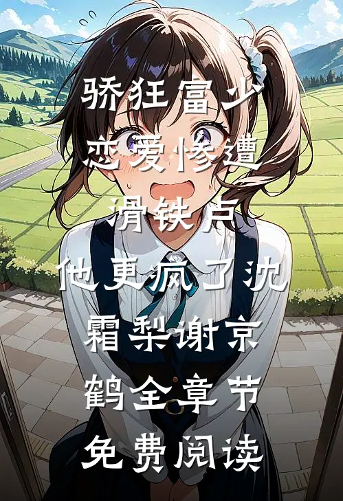 骄狂富少恋爱惨遭滑铁卢，他更疯了沈霜梨谢京鹤全章节免费阅读