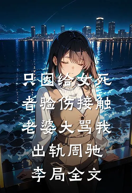 只因给女死者验伤接触，老婆大骂我出轨周驰李局全文