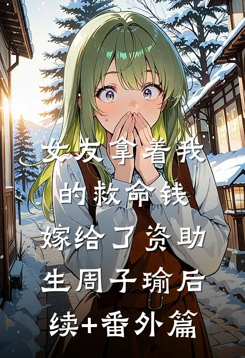 女友拿着我的救命钱，嫁给了资助生周子瑜后续+番外篇