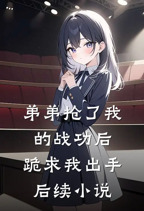 弟弟抢了我的战功后，跪求我出手后续小说