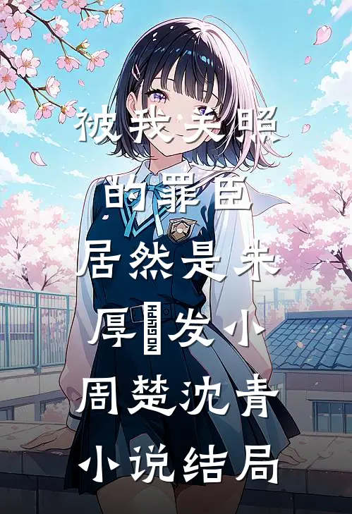 被我关照的罪臣，居然是朱厚熜发小周楚沈青小说结局