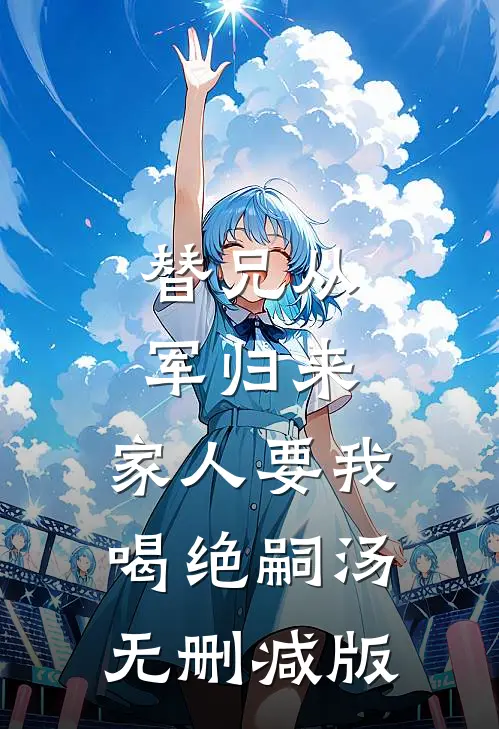 替兄从军归来，家人要我喝绝嗣汤无删减版