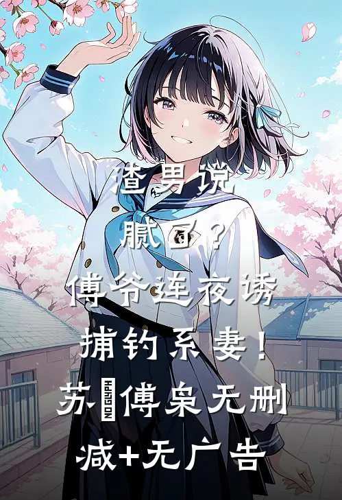 渣男说腻了？傅爷连夜诱捕钓系妻！苏婠傅枭无删减+无广告