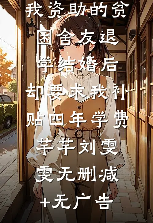 我资助的贫困舍友退学结婚后，却要求我补贴四年学费芊芊刘雯雯无删减+无广告