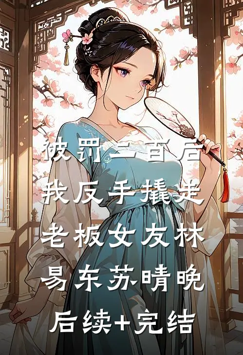 被罚二百后，我反手撬走老板女友林易东苏晴晚后续+完结