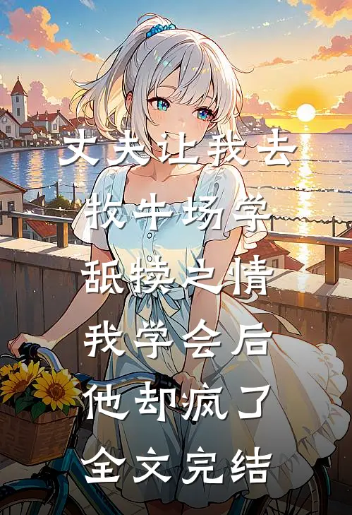 丈夫让我去牧牛场学舐犊之情，我学会后他却疯了全文完结