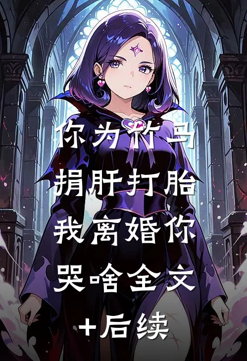 你为竹马捐肝打胎，我离婚你哭啥全文+后续