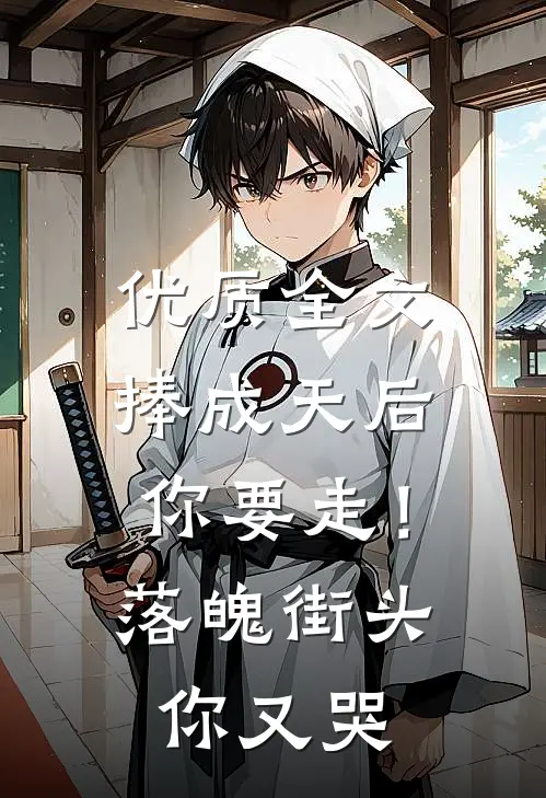 优质全文捧成天后你要走！落魄街头你又哭