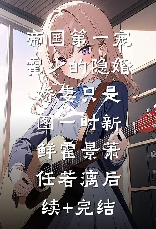 帝国第一宠：霍少的隐婚娇妻-只是图一时新鲜霍景萧任若漓后续+完结