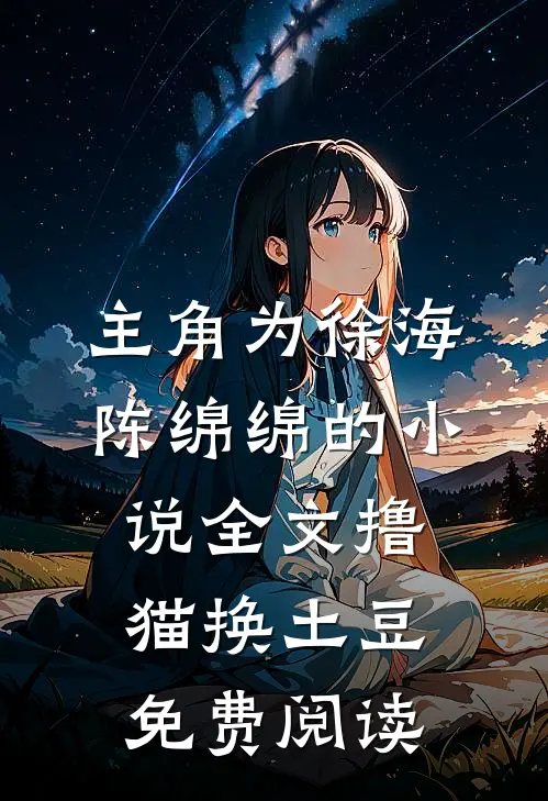 主角为徐海陈绵绵的小说全文撸猫换土豆免费阅读