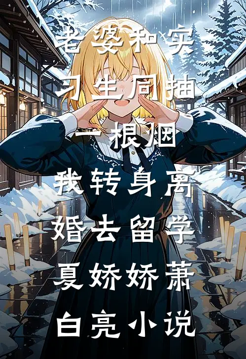 老婆和实习生同抽一根烟，我转身离婚去留学夏娇娇萧白亮小说
