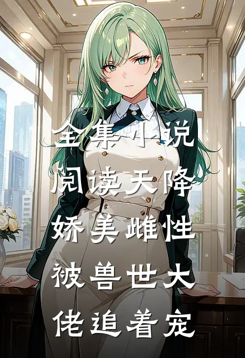 全集小说阅读天降娇美雌性，被兽世大佬追着宠