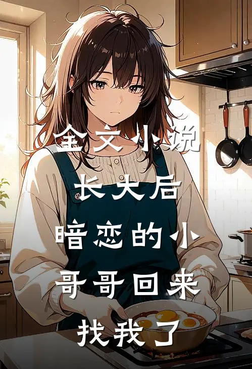 全文小说长大后，暗恋的小哥哥回来找我了