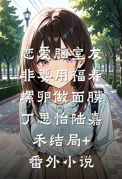 恋爱脑室友非要用福寿螺卵做面膜丁思怡陆嘉禾结局+番外小说