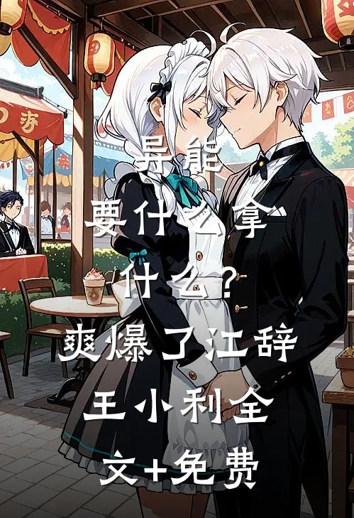 异能：要什么拿什么？爽爆了江辞王小利全文+免费