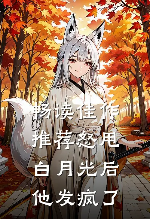 畅读佳作推荐怒甩白月光后他发疯了