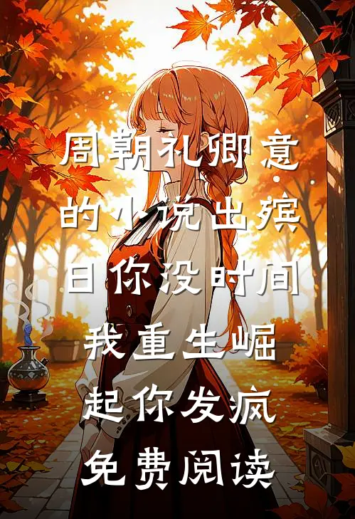 周朝礼卿意的小说出殡日你没时间，我重生崛起你发疯免费阅读