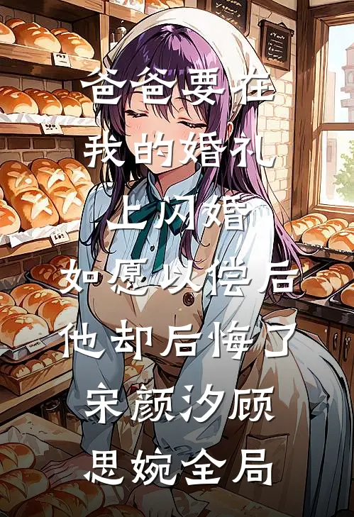 爸爸要在我的婚礼上闪婚，如愿以偿后他却后悔了宋颜汐顾思婉全局