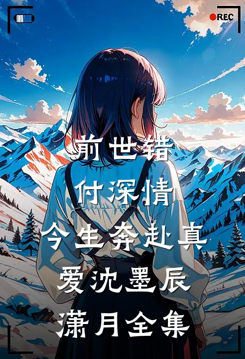 前世错付深情，今生奔赴真爱沈墨辰潇月 全集