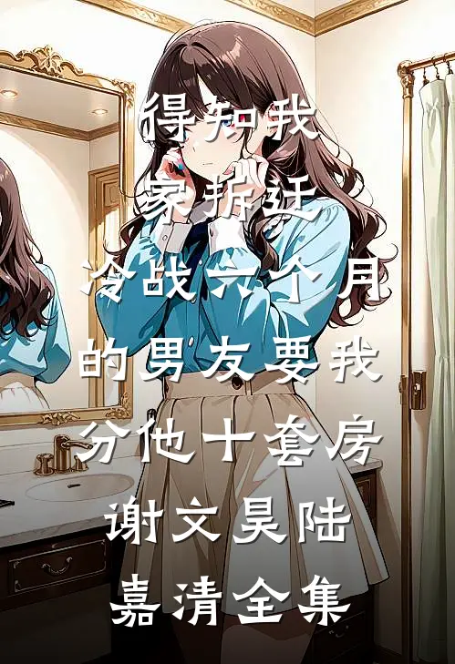 得知我家拆迁，冷战六个月的男友要我分他十套房谢文昊陆嘉清全集
