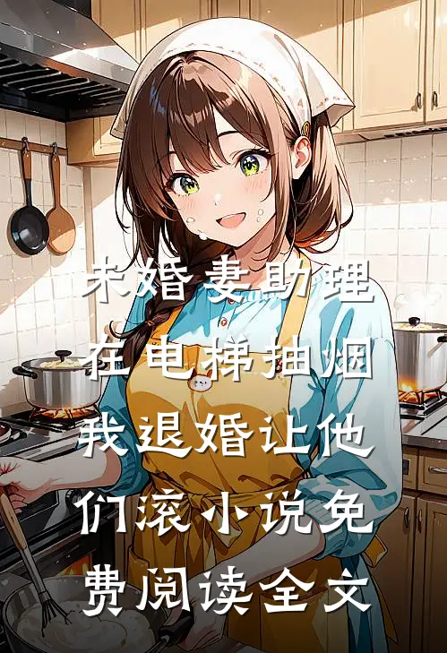 未婚妻助理在电梯抽烟，我退婚让他们滚小说免费阅读全文