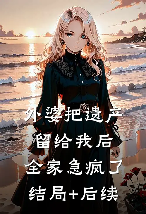 外婆把遗产留给我后，全家急疯了结局+后续
