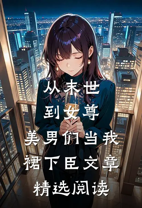 从末世到女尊，美男们当我裙下臣文章精选阅读