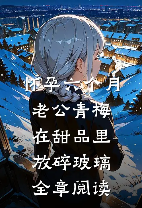 怀孕六个月，老公青梅在甜品里放碎玻璃全章阅读