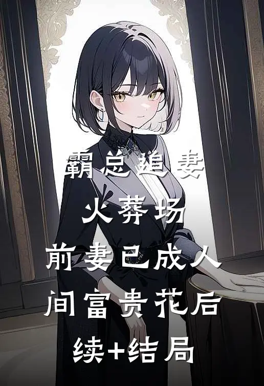 霸总追妻火葬场：前妻已成人间富贵花后续+结局
