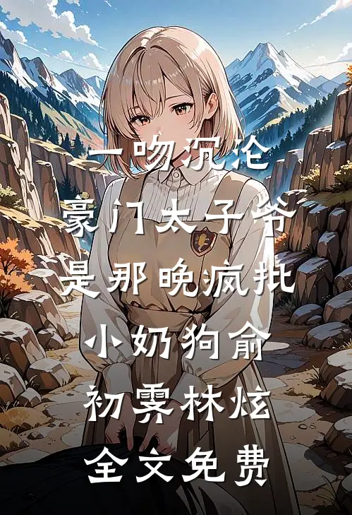 一吻沉沦，豪门太子爷是那晚疯批小奶狗俞初霁林炫全文免费
