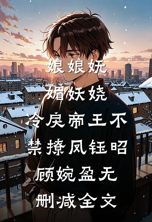 娘娘妩媚妖娆，冷戾帝王不禁撩凤钰昭顾婉盈无删减全文