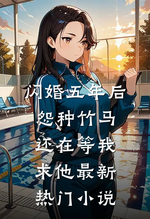 闪婚五年后，怨种竹马还在等我求他最新热门小说