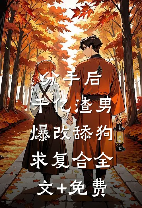 分手后，千亿渣男爆改舔狗求复合全文+免费