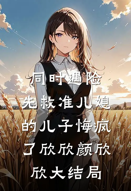 同时遇险，先救准儿媳的儿子悔疯了欣欣颜欣欣大结局