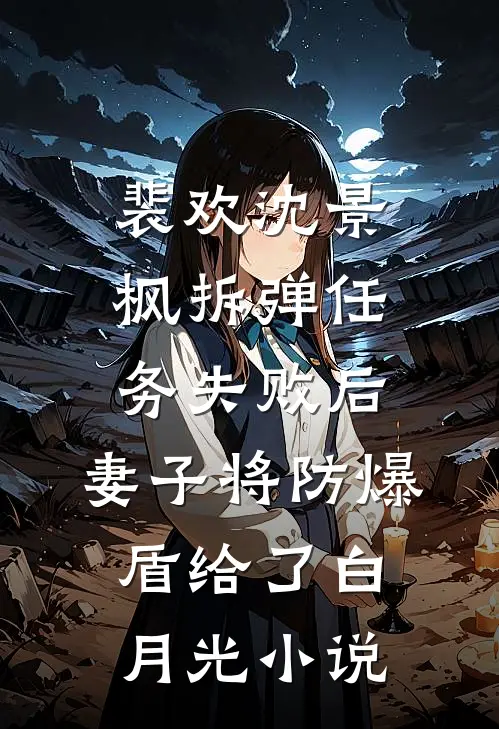 裴欢沈景枫拆弹任务失败后，妻子将防爆盾给了白月光小说