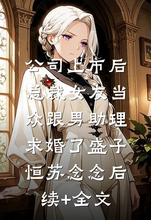 公司上市后，总裁女友当众跟男助理求婚了盛子恒苏念念后续+全文
