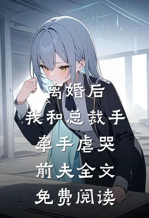 离婚后，我和总裁手牵手虐哭前夫全文免费阅读